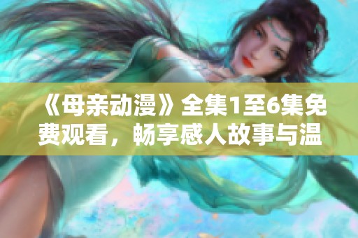 《母亲动漫》全集1至6集免费观看，畅享感人故事与温馨情感