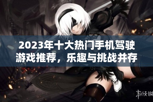 2023年十大热门手机驾驶游戏推荐，乐趣与挑战并存