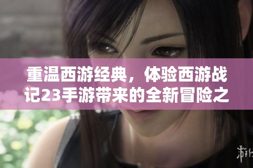 重温西游经典，体验西游战记23手游带来的全新冒险之旅