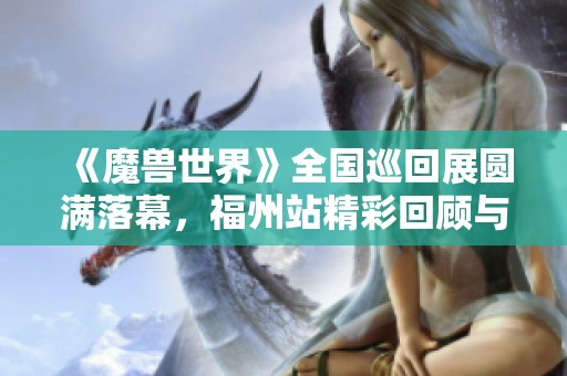 《魔兽世界》全国巡回展圆满落幕，福州站精彩回顾与总结