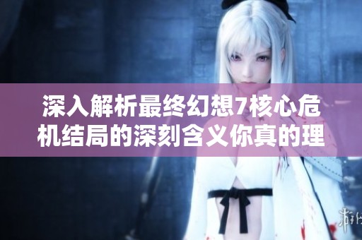 深入解析最终幻想7核心危机结局的深刻含义你真的理解了吗