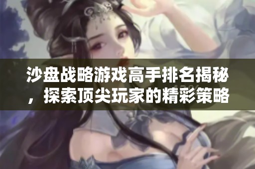 沙盘战略游戏高手排名揭秘，探索顶尖玩家的精彩策略与技巧