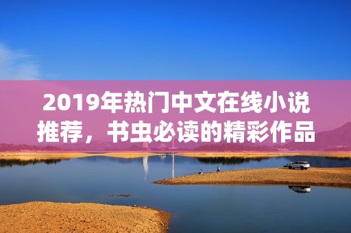 2019年热门中文在线小说推荐，书虫必读的精彩作品合集