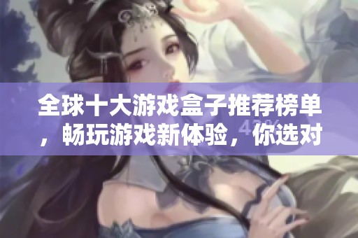 全球十大游戏盒子推荐榜单，畅玩游戏新体验，你选对了吗