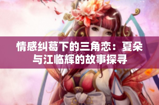 情感纠葛下的三角恋：夏朵与江临辉的故事探寻