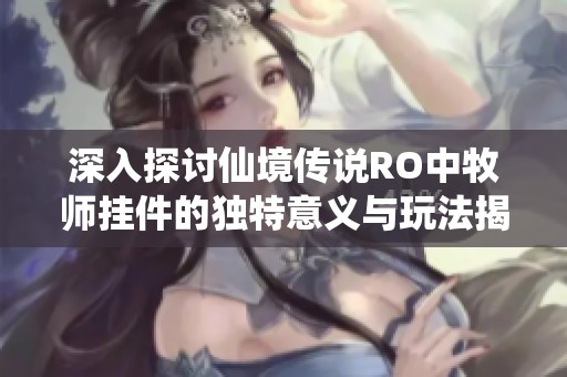 深入探讨仙境传说RO中牧师挂件的独特意义与玩法揭秘