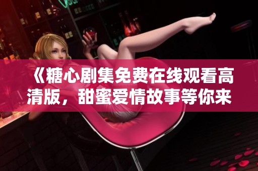 《糖心剧集免费在线观看高清版，甜蜜爱情故事等你来追》