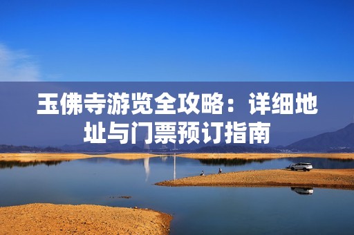 玉佛寺游览全攻略：详细地址与门票预订指南