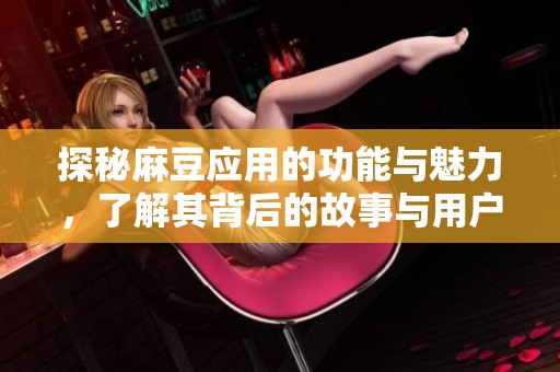 探秘麻豆应用的功能与魅力，了解其背后的故事与用户体验