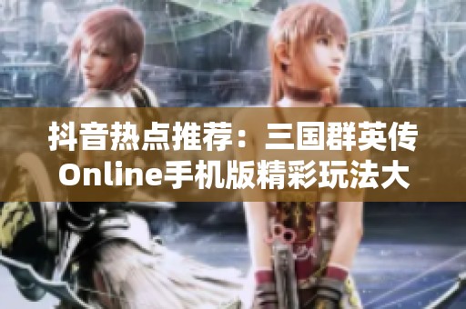 抖音热点推荐：三国群英传Online手机版精彩玩法大揭秘