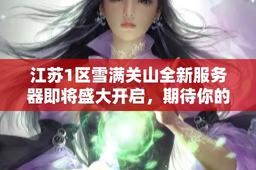 江苏1区雪满关山全新服务器即将盛大开启，期待你的参与！