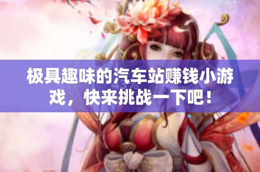极具趣味的汽车站赚钱小游戏，快来挑战一下吧！