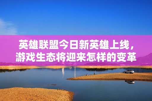 英雄联盟今日新英雄上线，游戏生态将迎来怎样的变革