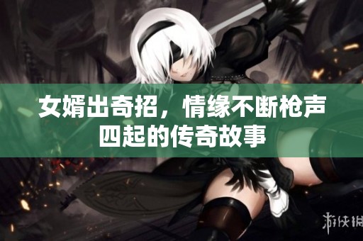 女婿出奇招，情缘不断枪声四起的传奇故事