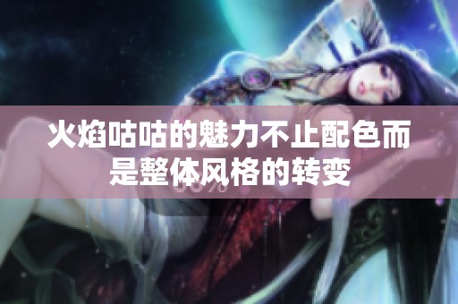 火焰咕咕的魅力不止配色而是整体风格的转变