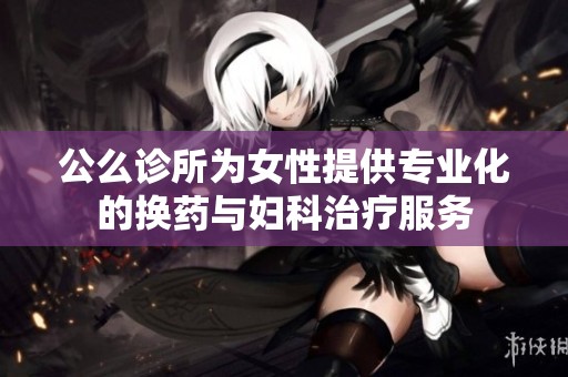 公么诊所为女性提供专业化的换药与妇科治疗服务
