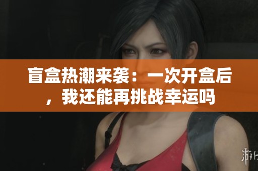 盲盒热潮来袭：一次开盒后，我还能再挑战幸运吗