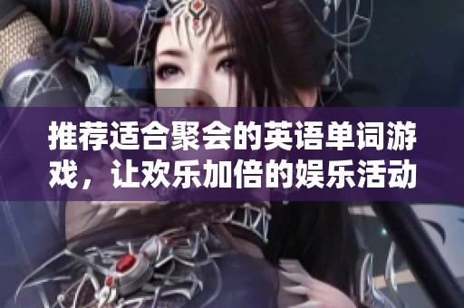 推荐适合聚会的英语单词游戏，让欢乐加倍的娱乐活动