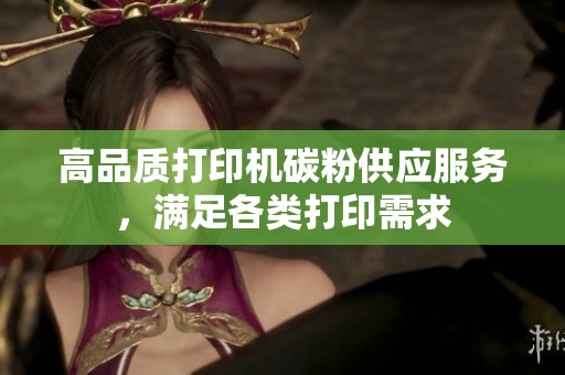 高品质打印机碳粉供应服务，满足各类打印需求