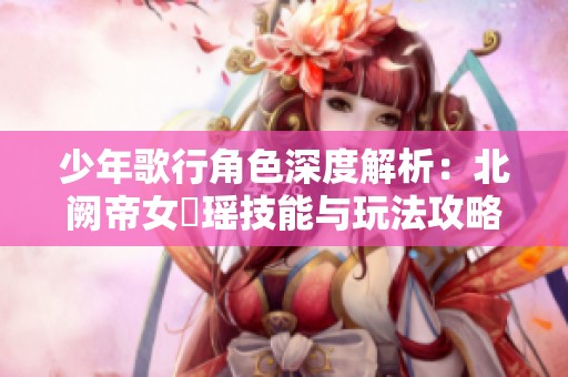 少年歌行角色深度解析：北阙帝女玥瑶技能与玩法攻略