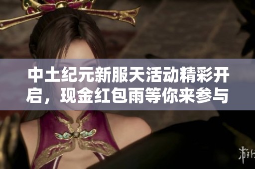 中土纪元新服天活动精彩开启，现金红包雨等你来参与！