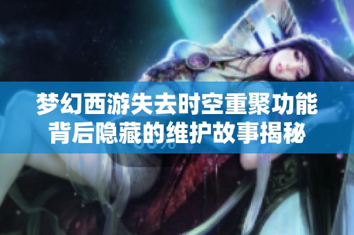 梦幻西游失去时空重聚功能背后隐藏的维护故事揭秘