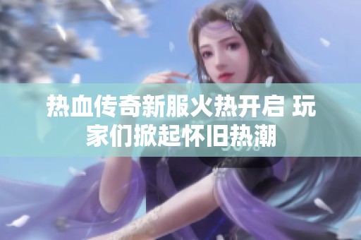 热血传奇新服火热开启 玩家们掀起怀旧热潮