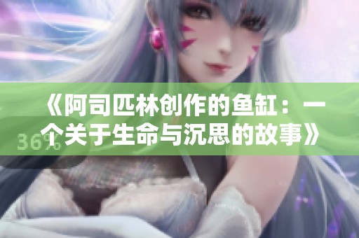 《阿司匹林创作的鱼缸：一个关于生命与沉思的故事》