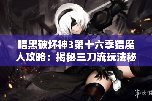 暗黑破坏神3第十六季猎魔人攻略：揭秘三刀流玩法秘诀