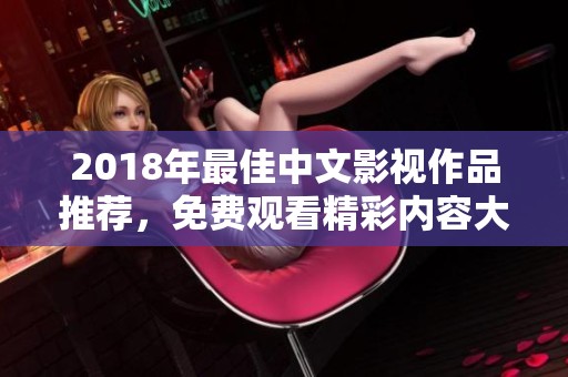 2018年最佳中文影视作品推荐，免费观看精彩内容大汇总