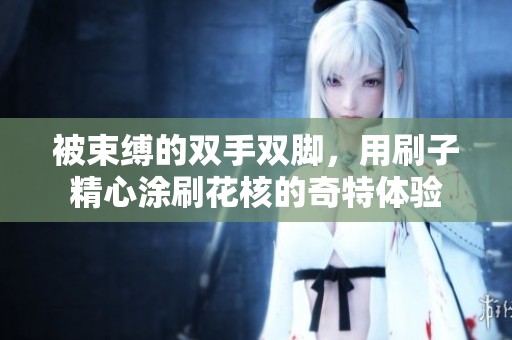 被束缚的双手双脚，用刷子精心涂刷花核的奇特体验