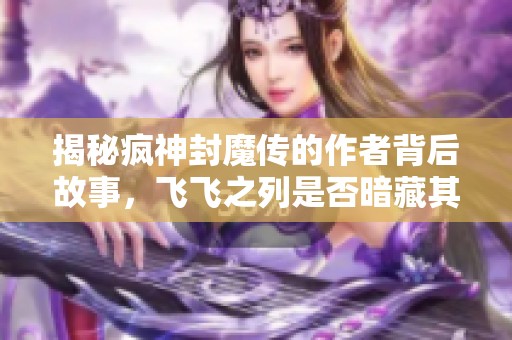 揭秘疯神封魔传的作者背后故事，飞飞之列是否暗藏其中
