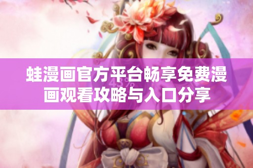 蛙漫画官方平台畅享免费漫画观看攻略与入口分享