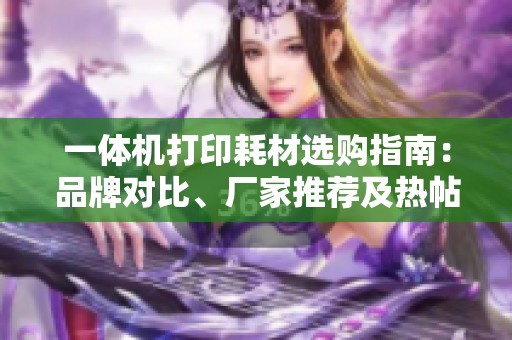 一体机打印耗材选购指南：品牌对比、厂家推荐及热帖分享