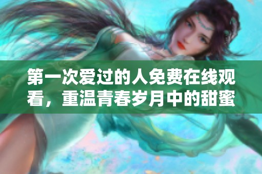 第一次爱过的人免费在线观看，重温青春岁月中的甜蜜与遗憾