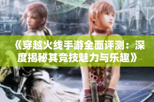 《穿越火线手游全面评测：深度揭秘其竞技魅力与乐趣》