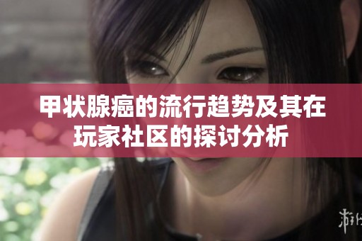 甲状腺癌的流行趋势及其在玩家社区的探讨分析