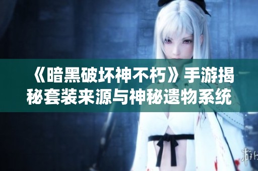 《暗黑破坏神不朽》手游揭秘套装来源与神秘遗物系统探索