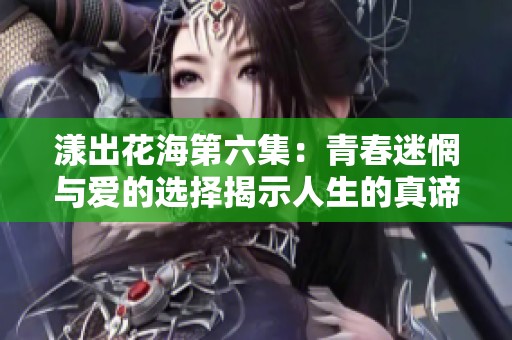 漾出花海第六集：青春迷惘与爱的选择揭示人生的真谛