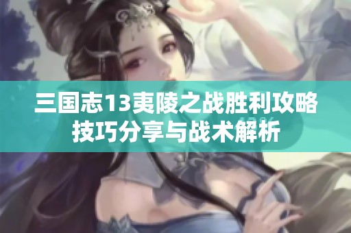 三国志13夷陵之战胜利攻略技巧分享与战术解析