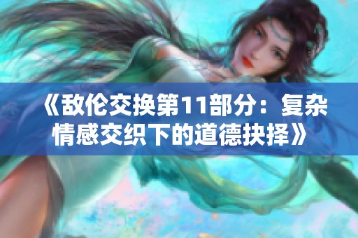 《敌伦交换第11部分：复杂情感交织下的道德抉择》