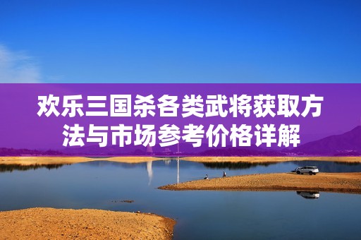 欢乐三国杀各类武将获取方法与市场参考价格详解