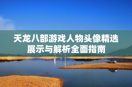 天龙八部游戏人物头像精选展示与解析全面指南