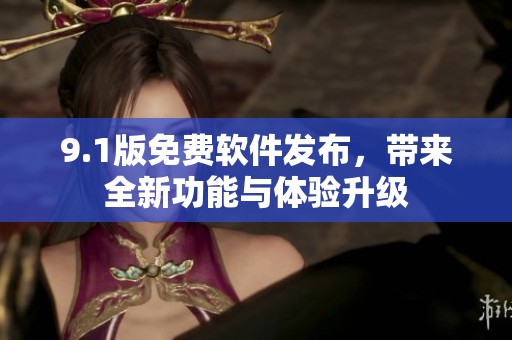 9.1版免费软件发布，带来全新功能与体验升级