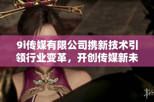 9i传媒有限公司携新技术引领行业变革，开创传媒新未来