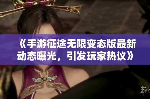 《手游征途无限变态版最新动态曝光，引发玩家热议》