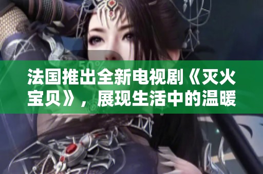 法国推出全新电视剧《灭火宝贝》，展现生活中的温暖与勇敢