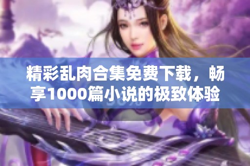 精彩乱肉合集免费下载，畅享1000篇小说的极致体验