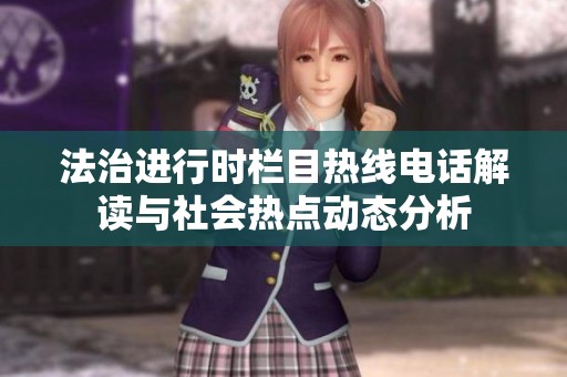 法治进行时栏目热线电话解读与社会热点动态分析