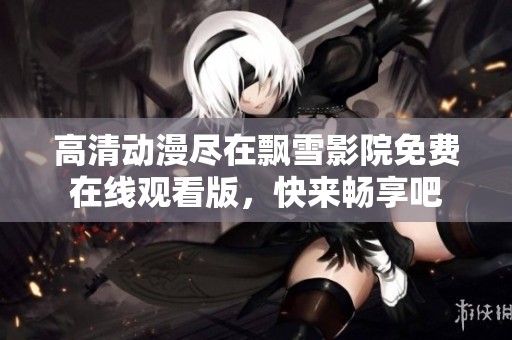 高清动漫尽在飘雪影院免费在线观看版，快来畅享吧